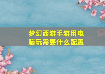 梦幻西游手游用电脑玩需要什么配置