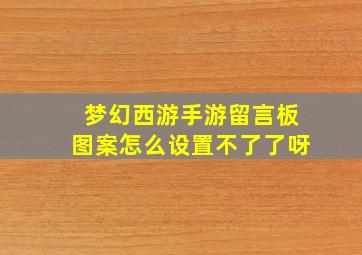 梦幻西游手游留言板图案怎么设置不了了呀