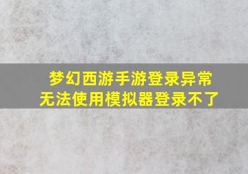 梦幻西游手游登录异常无法使用模拟器登录不了