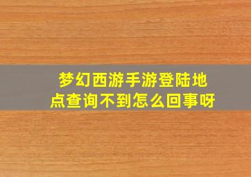 梦幻西游手游登陆地点查询不到怎么回事呀