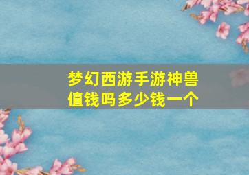 梦幻西游手游神兽值钱吗多少钱一个