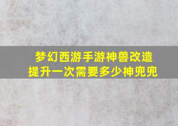 梦幻西游手游神兽改造提升一次需要多少神兜兜