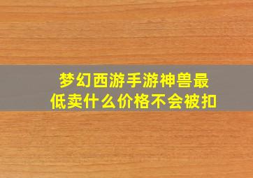 梦幻西游手游神兽最低卖什么价格不会被扣