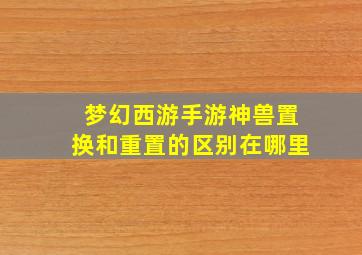 梦幻西游手游神兽置换和重置的区别在哪里