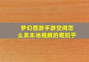 梦幻西游手游空间怎么发本地视频的呢知乎