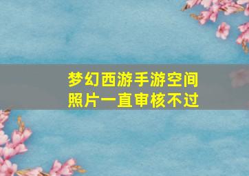 梦幻西游手游空间照片一直审核不过