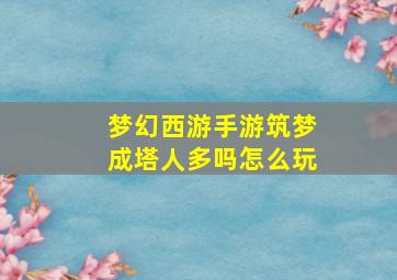 梦幻西游手游筑梦成塔人多吗怎么玩