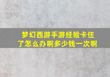 梦幻西游手游经验卡住了怎么办啊多少钱一次啊