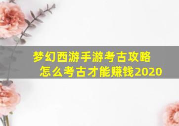 梦幻西游手游考古攻略 怎么考古才能赚钱2020