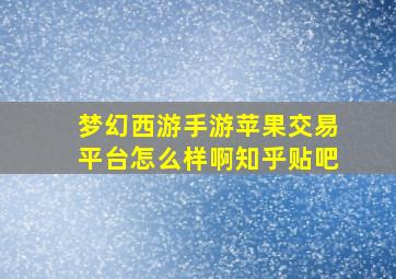 梦幻西游手游苹果交易平台怎么样啊知乎贴吧