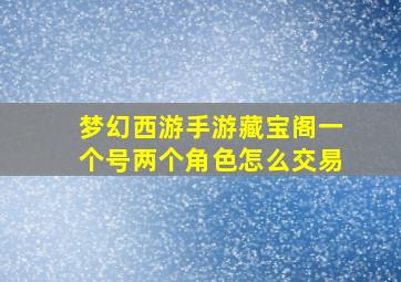 梦幻西游手游藏宝阁一个号两个角色怎么交易