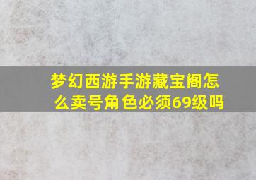 梦幻西游手游藏宝阁怎么卖号角色必须69级吗