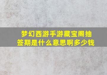 梦幻西游手游藏宝阁抽签期是什么意思啊多少钱