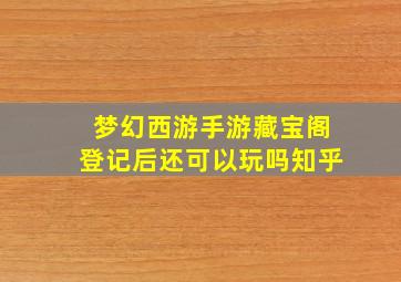 梦幻西游手游藏宝阁登记后还可以玩吗知乎