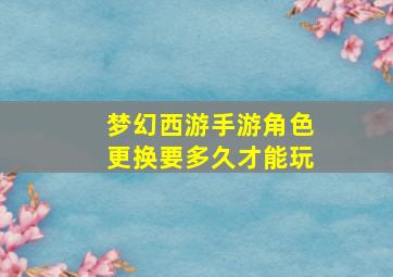 梦幻西游手游角色更换要多久才能玩