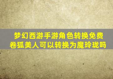 梦幻西游手游角色转换免费卷狐美人可以转换为魔玲珑吗