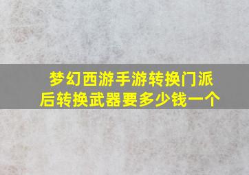 梦幻西游手游转换门派后转换武器要多少钱一个