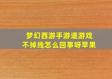 梦幻西游手游退游戏不掉线怎么回事呀苹果