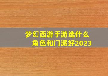 梦幻西游手游选什么角色和门派好2023