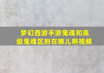 梦幻西游手游鬼魂和高级鬼魂区别在哪儿啊视频