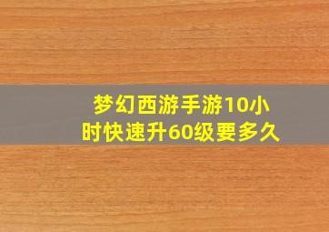 梦幻西游手游10小时快速升60级要多久