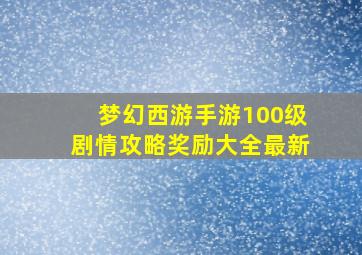 梦幻西游手游100级剧情攻略奖励大全最新