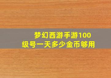 梦幻西游手游100级号一天多少金币够用