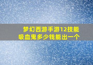 梦幻西游手游12技能吸血鬼多少钱能出一个