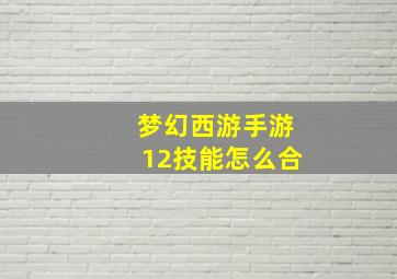 梦幻西游手游12技能怎么合