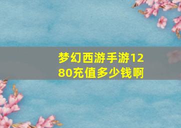 梦幻西游手游1280充值多少钱啊