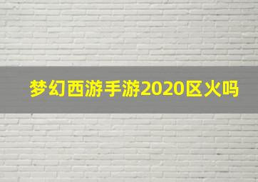 梦幻西游手游2020区火吗