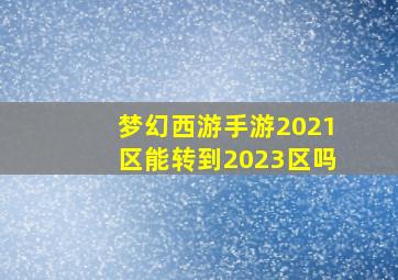 梦幻西游手游2021区能转到2023区吗