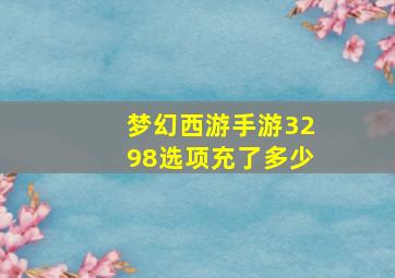 梦幻西游手游3298选项充了多少