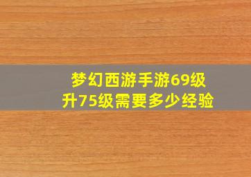 梦幻西游手游69级升75级需要多少经验