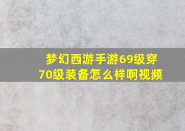 梦幻西游手游69级穿70级装备怎么样啊视频