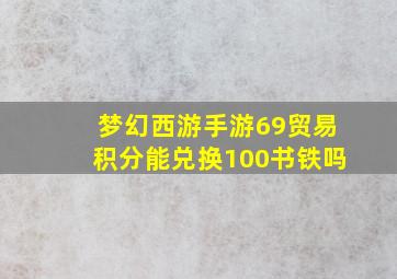 梦幻西游手游69贸易积分能兑换100书铁吗