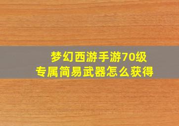 梦幻西游手游70级专属简易武器怎么获得