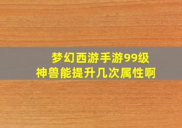 梦幻西游手游99级神兽能提升几次属性啊