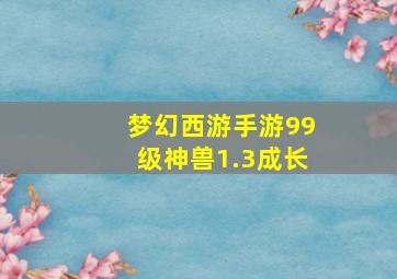 梦幻西游手游99级神兽1.3成长