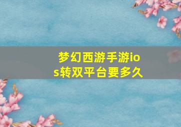 梦幻西游手游ios转双平台要多久