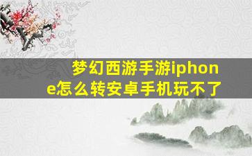 梦幻西游手游iphone怎么转安卓手机玩不了