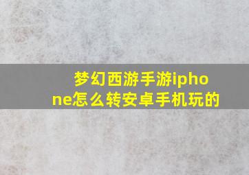 梦幻西游手游iphone怎么转安卓手机玩的