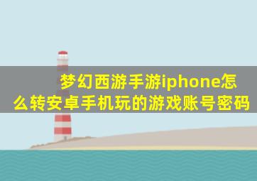 梦幻西游手游iphone怎么转安卓手机玩的游戏账号密码