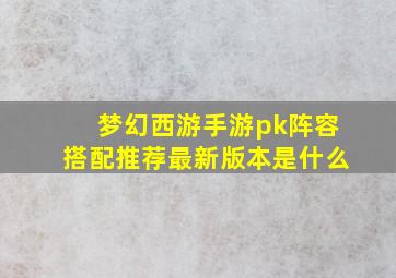 梦幻西游手游pk阵容搭配推荐最新版本是什么