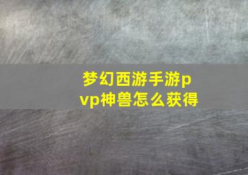 梦幻西游手游pvp神兽怎么获得