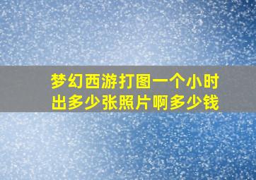 梦幻西游打图一个小时出多少张照片啊多少钱