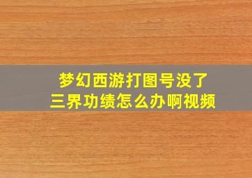 梦幻西游打图号没了三界功绩怎么办啊视频