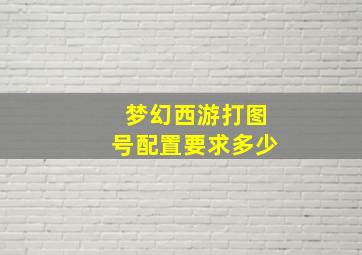 梦幻西游打图号配置要求多少