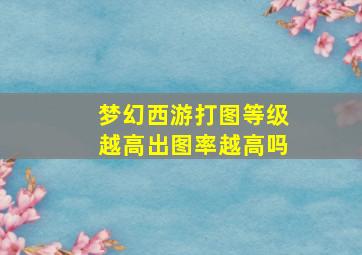 梦幻西游打图等级越高出图率越高吗