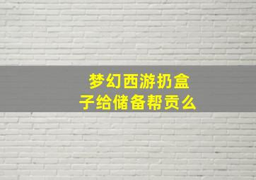 梦幻西游扔盒子给储备帮贡么